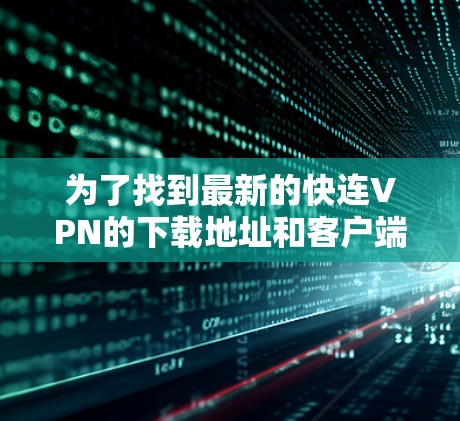 为了找到最新的快连VPN的下载地址和客户端,您可以按照以下步骤操作 为了找到最新的快连VPN的下载地址和客户端,您可以按照以下步骤操作