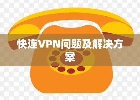 快连VPN问题及解决方案 快连VPN问题及解决方案