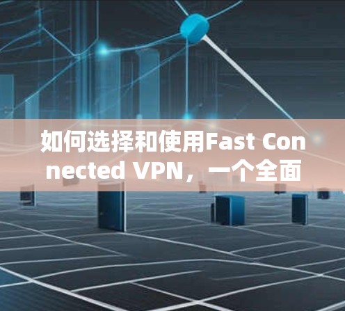 如何选择和使用Fast Connected VPN，一个全面的指南