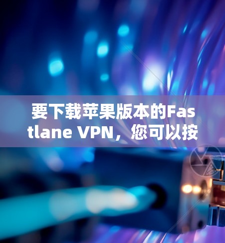 要下载苹果版本的Fastlane VPN，您可以按照以下步骤操作