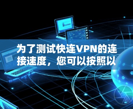 为了测试快连VPN的连接速度,您可以按照以下步骤进行