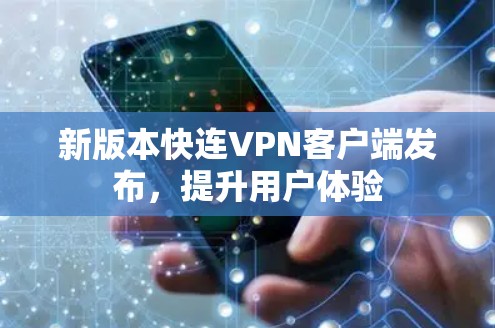 新版本快连VPN客户端发布，提升用户体验