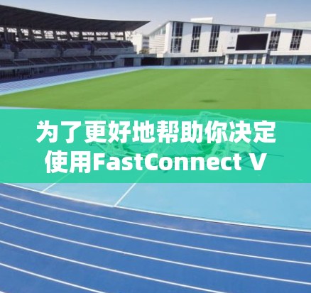 为了更好地帮助你决定使用FastConnect VPN，以下是一个结构化的总结，涵盖你关心的各个方面