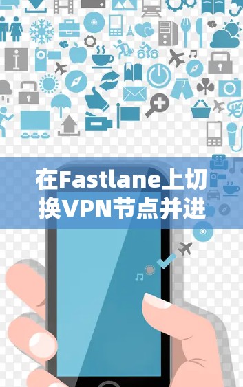 在Fastlane上切换VPN节点并进行线路测试的步骤如下 在Fastlane上切换VPN节点并进行线路测试的步骤如下