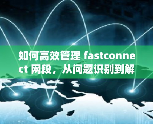 如何高效管理 fastconnect 网段,从问题识别到解决方案的Complete Guide