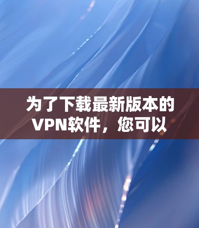 为了下载最新版本的VPN软件,您可以按照以下步骤操作