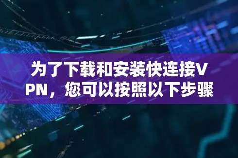 为了下载和安装快连接VPN，您可以按照以下步骤进行