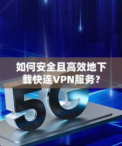如何安全且高效地下载快连VPN服务? 如何安全且高效地下载快连VPN服务?