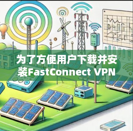 为了方便用户下载并安装FastConnect VPN客户端,以下是一步步的指南