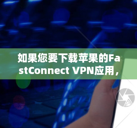 如果您要下载苹果的FastConnect VPN应用，以下是详细的步骤
