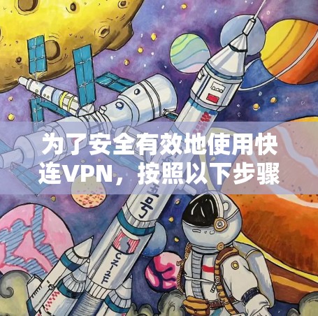 为了安全有效地使用快连VPN,按照以下步骤操作