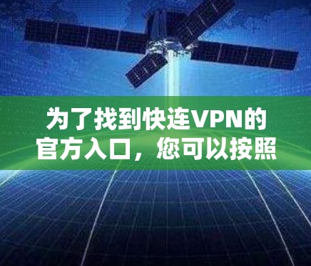 为了找到快连VPN的官方入口,您可以按照以下步骤进行