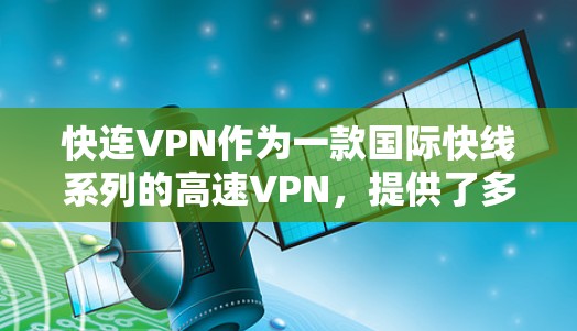 快连VPN作为一款国际快线系列的高速VPN,提供了多种功能选项,帮助用户高效连接到互联网。以下是对其功能的详细介绍 快连VPN作为一款国际快线系列的高速VPN,提供了多种功能选项,帮助用户高效连接到互联网。以下是对其功能的详细介绍