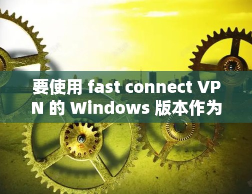 要使用 fast connect VPN 的 Windows 版本作为客户端,您可以按照以下步骤操作