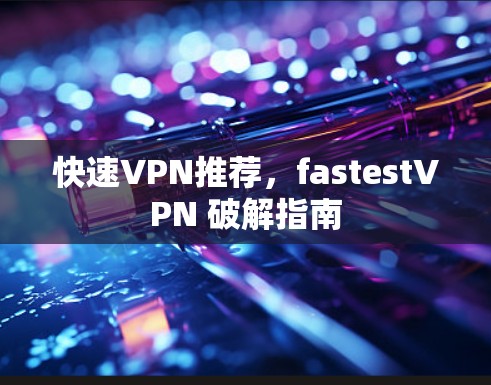 快速VPN推荐,fastestVPN 破解指南 快速VPN推荐,fastestVPN 破解指南