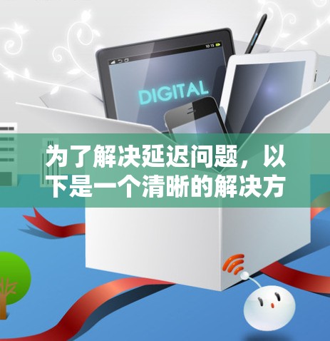 为了解决延迟问题，以下是一个清晰的解决方案