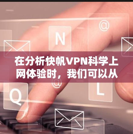 在分析快帆VPN科学上网体验时，我们可以从以下几个关键点进行总结和理解