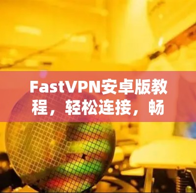 FastVPN安卓版教程，轻松连接，畅游网络世界