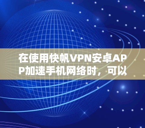 在使用快帆VPN安卓APP加速手机网络时，可以按照以下步骤进行操作