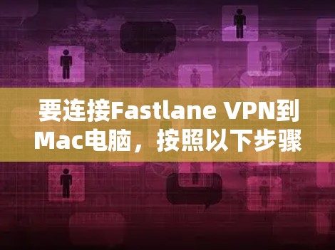 要连接Fastlane VPN到Mac电脑,按照以下步骤操作 要连接Fastlane VPN到Mac电脑,按照以下步骤操作