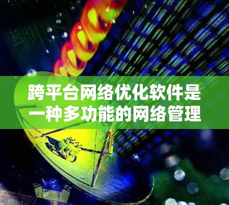 跨平台网络优化软件是一种多功能的网络管理工具,旨在支持多种设备和平台,同时提供全面的网络优化功能。以下是对该软件的功能和特点的详细说明 跨平台网络优化软件是一种多功能的网络管理工具,旨在支持多种设备和平台,同时提供全面的网络优化功能。以下是对该软件的功能和特点的详细说明