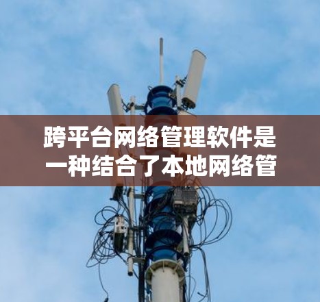 跨平台网络管理软件是一种结合了本地网络管理软件和跨平台软件功能的工具,旨在支持在本地服务器和网络设备之间灵活管理网络环境。以下是对该主题的分步总结