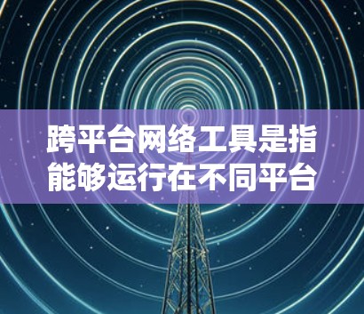 跨平台网络工具是指能够运行在不同平台上的网络工具，涉及多个技术领域和系统架构。以下是对该主题的分步解释