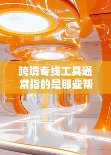 跨境专线工具通常指的是那些帮助用户在跨境运输中提供便利和效率的物流支持工具。以下是一些可能涉及的工具或解决方案