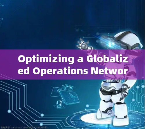 Optimizing a Globalized Operations Network:A Strategic Approach