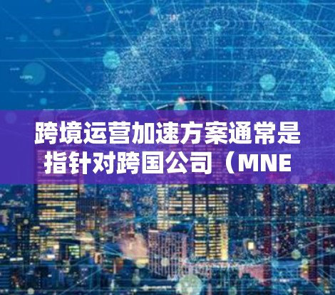 跨境运营加速方案通常是指针对跨国公司(MNE)或跨国企业在全球范围内运营时所采用的优化方法和策略。以下是一些常见的跨境运营加速方案,涵盖技术、法律、财务和运营等方面