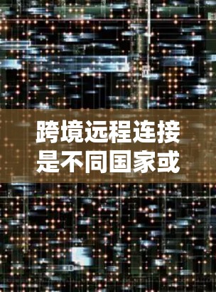 跨境远程连接是不同国家或地区的用户之间通过互联网进行数据传输和通信的网络工程。以下是关于跨境远程连接的详细步骤指南
