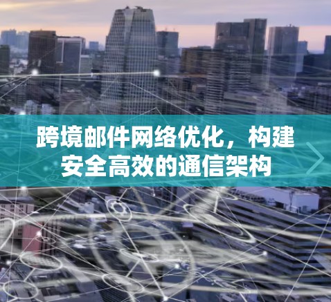 跨境邮件网络优化，构建安全高效的通信架构