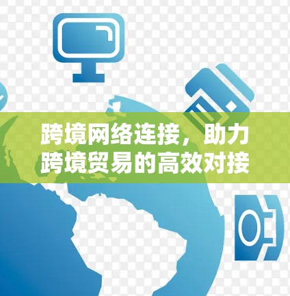 跨境网络连接，助力跨境贸易的高效对接