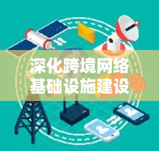 深化跨境网络基础设施建设,打造连接未来 深化跨境网络基础设施建设,打造连接未来