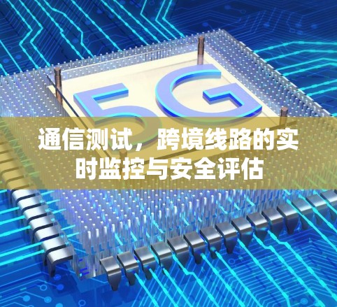 通信测试，跨境线路的实时监控与安全评估