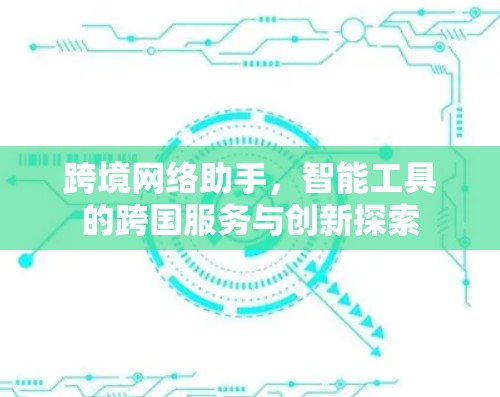 跨境网络助手，智能工具的跨国服务与创新探索