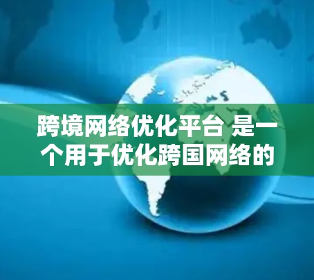跨境网络优化平台 是一个用于优化跨国网络的工具，支持多国网络连接，自动调整流量分配和资源分配，以提高网络性能和数据传输效率。以下是关于该平台的详细信息