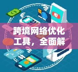 跨境网络优化工具，全面解析与实际应用