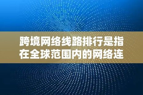 跨境网络线路排行是指在全球范围内的网络连接服务，涵盖多个国家和地区。虽然各国的网络服务有所不同，但以下是一些普遍适用的网络选择原则和推荐，供您参考