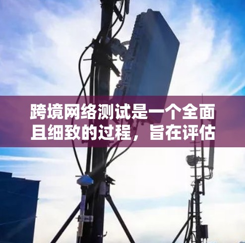 跨境网络测试是一个全面且细致的过程,旨在评估和优化网络连接的性能和安全性。以下是详细的步骤和注意事项 跨境网络测试是一个全面且细致的过程,旨在评估和优化网络连接的性能和安全性。以下是详细的步骤和注意事项
