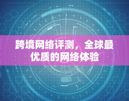 跨境网络评测,全球最优质的网络体验 跨境网络评测,全球最优质的网络体验