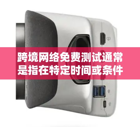 跨境网络免费测试通常是指在特定时间或条件下，使用国内或国际电信运营商提供的网络服务进行测试的免费服务。以下是一些可能的情况和建议