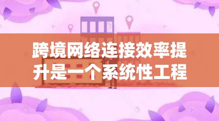 跨境网络连接效率提升是一个系统性工程，需要综合考虑技术、政策、规划和运营等多个方面。以下是一些可能的提升方案，供参考