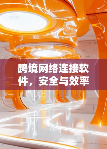 跨境网络连接软件，安全与效率的双刃剑