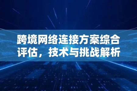 跨境网络连接方案综合评估,技术与挑战解析