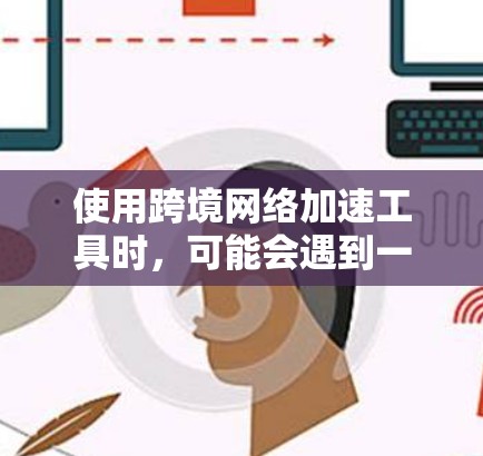 使用跨境网络加速工具时,可能会遇到一些挑战和问题,以下是一些常见的问题和解决方案 使用跨境网络加速工具时,可能会遇到一些挑战和问题,以下是一些常见的问题和解决方案