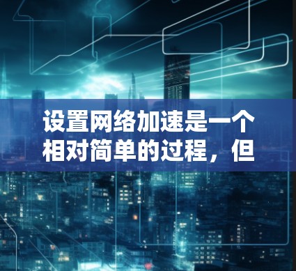设置网络加速是一个相对简单的过程，但需要仔细操作以确保有效。以下是一个清晰的步骤指南，帮助您顺利设置网络加速