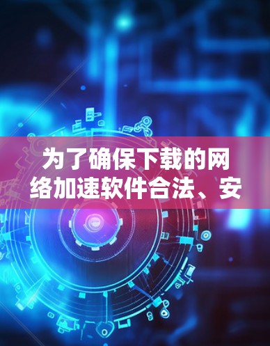 为了确保下载的网络加速软件合法、安全且符合你的使用需求,以下是分步骤的建议 为了确保下载的网络加速软件合法、安全且符合你的使用需求,以下是分步骤的建议