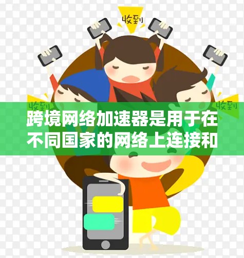 跨境网络加速器是用于在不同国家的网络上连接和使用数据的工具,通常涉及一系列设置和配置。以下是对这些工具的详细分析