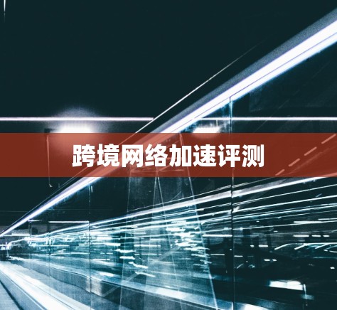 跨境网络加速评测 跨境网络加速评测